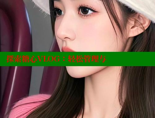 探索糖心VLOG：轻松管理与