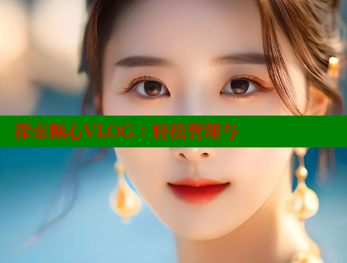 探索糖心VLOG：轻松管理与
