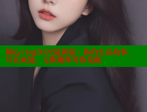 糖心vlog2022最新版：你的生活故事，尽在此处，无限趣味等你发掘