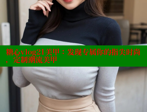 糖心vlog21美甲：发现专属你的指尖时尚，定制潮流美甲