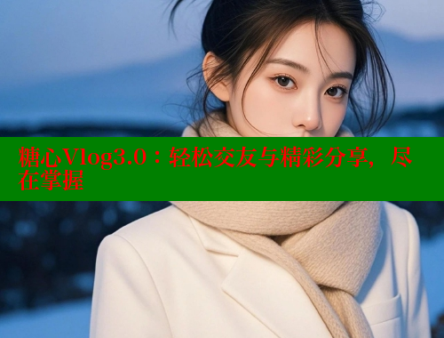 糖心Vlog3.0：轻松交友与精彩分享，尽在掌握