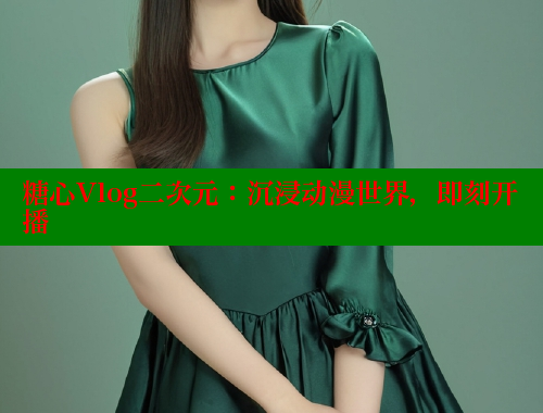 糖心Vlog二次元：沉浸动漫世界，即刻开播