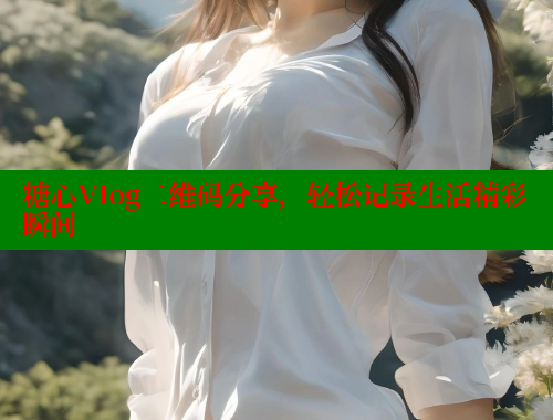 糖心Vlog二维码分享，轻松记录生活精彩瞬间