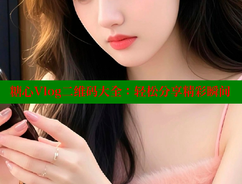 糖心Vlog二维码大全：轻松分享精彩瞬间