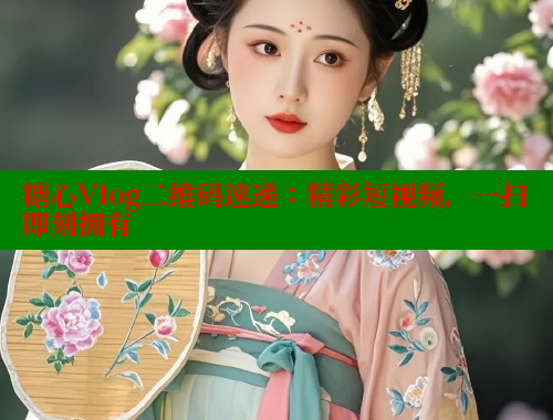 糖心Vlog二维码速递：精彩短视频，一扫即刻拥有