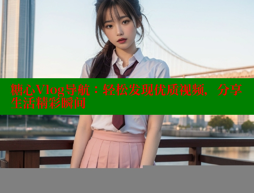 糖心Vlog导航：轻松发现优质视频，分享生活精彩瞬间