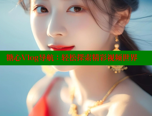 糖心Vlog导航：轻松探索精彩视频世界