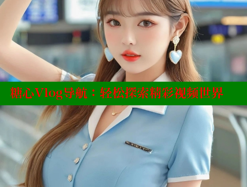 糖心Vlog导航：轻松探索精彩视频世界