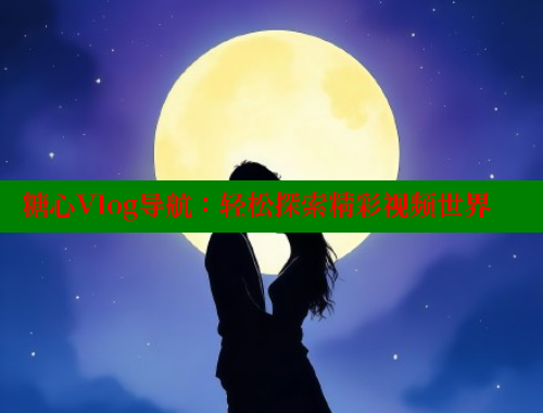 糖心Vlog导航：轻松探索精彩视频世界