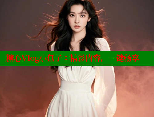 糖心Vlog小包子：精彩内容，一键畅享