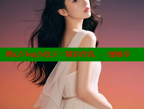 糖心Vlog小包子：精彩内容，一键畅享