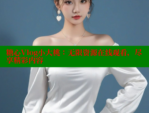 糖心Vlog小大桃：无限资源在线观看，尽享精彩内容
