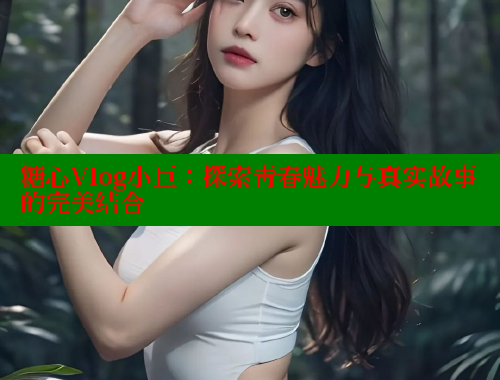 糖心Vlog小巨：探索青春魅力与真实故事的完美结合
