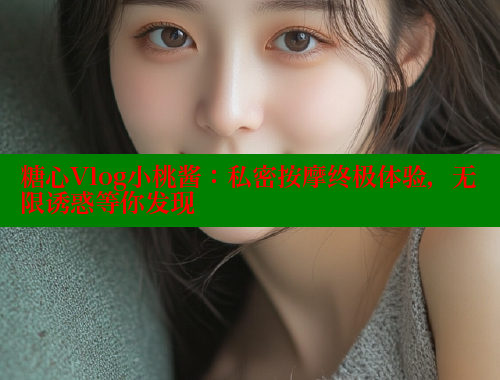 糖心Vlog小桃酱：私密按摩终极体验，无限诱惑等你发现
