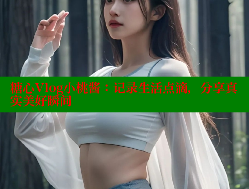 糖心Vlog小桃酱：记录生活点滴，分享真实美好瞬间