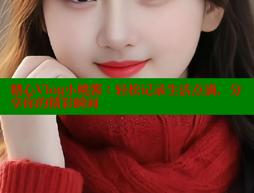 糖心Vlog小桃酱：轻松记录生活点滴，分享你的精彩瞬间