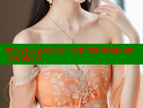 糖心Vlog老师全集：轻松掌握短视频创作与变现技巧