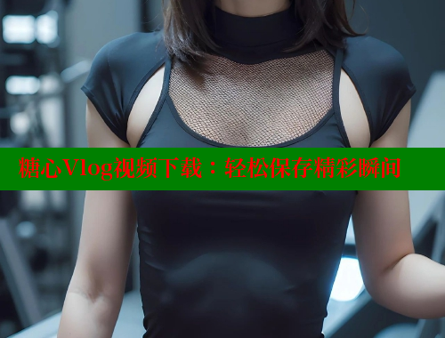 糖心Vlog视频下载：轻松保存精彩瞬间