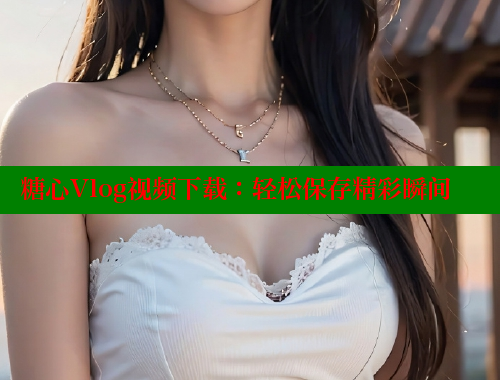 糖心Vlog视频下载：轻松保存精彩瞬间