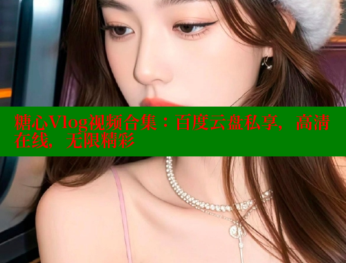 糖心Vlog视频合集：百度云盘私享，高清在线，无限精彩