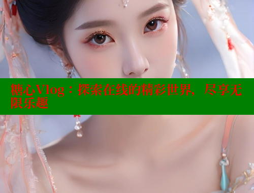 糖心Vlog：探索在线的精彩世界，尽享无限乐趣