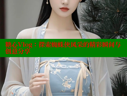 糖心Vlog：探索蜘蛛侠风采的精彩瞬间与创意分享