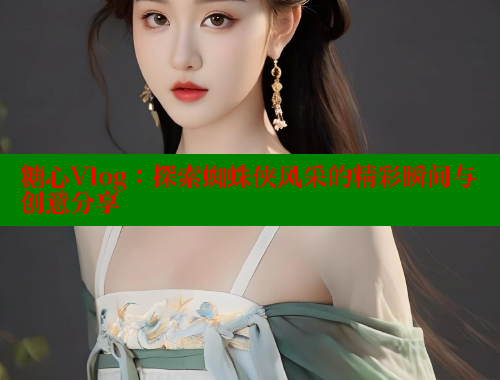 糖心Vlog：探索蜘蛛侠风采的精彩瞬间与创意分享