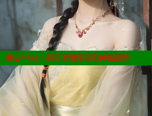 糖心Vlog：揭开圣诞惊喜的神秘面纱