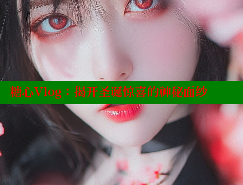 糖心Vlog：揭开圣诞惊喜的神秘面纱