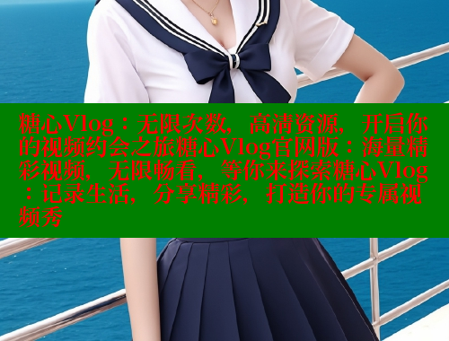 糖心Vlog：无限次数，高清资源，开启你的视频约会之旅糖心Vlog官网版：海量精彩视频，无限畅看，等你来探索糖心Vlog：记录生活，分享精彩，打造你的专属视频秀