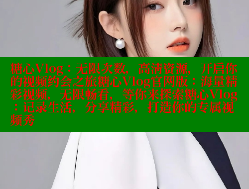 糖心Vlog：无限次数，高清资源，开启你的视频约会之旅糖心Vlog官网版：海量精彩视频，无限畅看，等你来探索糖心Vlog：记录生活，分享精彩，打造你的专属视频秀