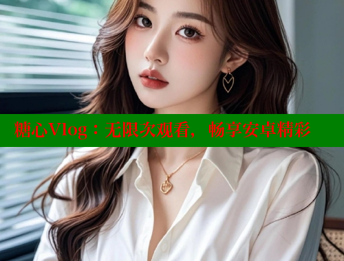 糖心Vlog：无限次观看，畅享安卓精彩