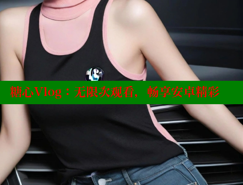 糖心Vlog：无限次观看，畅享安卓精彩