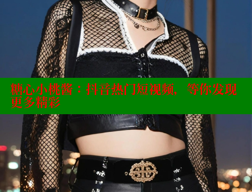 糖心小桃酱：抖音热门短视频，等你发现更多精彩