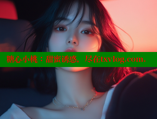 糖心小桃：甜蜜诱惑，尽在txvlog.com.