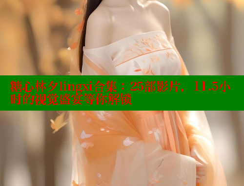 糖心林夕lingxi合集：25部影片，11.5小时的视觉盛宴等你解锁