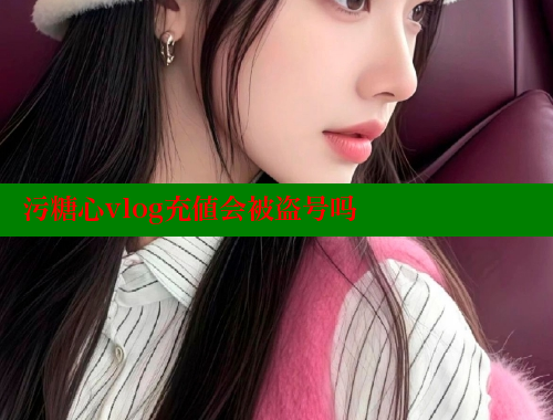 污糖心vlog充值会被盗号吗