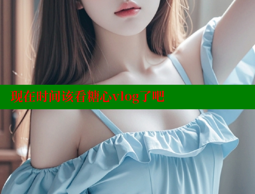 现在时间该看糖心vlog了吧