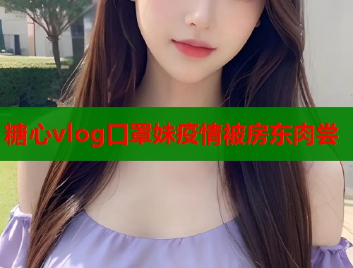 糖心vlog口罩妹疫情被房东肉尝