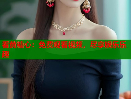 看黄糖心：免费观看视频，尽享娱乐乐趣