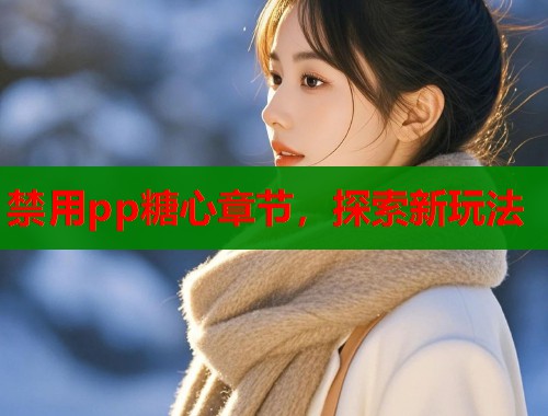 禁用pp糖心章节,探索新玩法 禁用pp糖心章节,探索新玩法