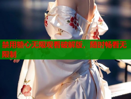 禁用糖心无限观看破解版，随时畅看无限制