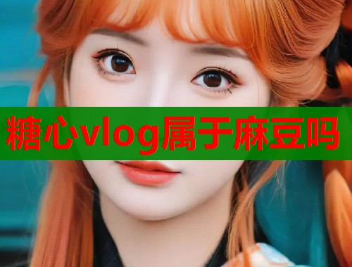 糖心vlog属于麻豆吗