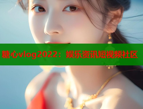 糖心vlog2022：娱乐资讯短视频社区