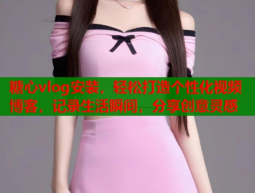 糖心vlog安装，轻松打造个性化视频博客，记录生活瞬间，分享创意灵感