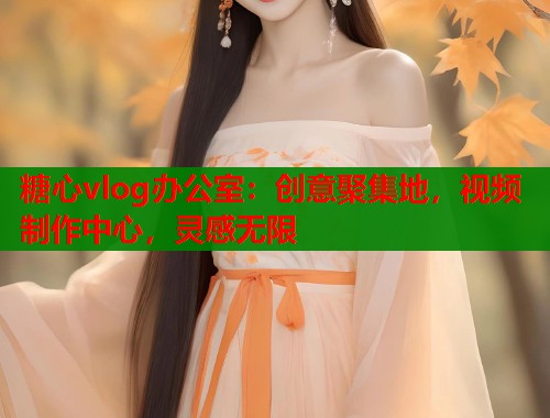 糖心vlog办公室：创意聚集地，视频制作中心，灵感无限