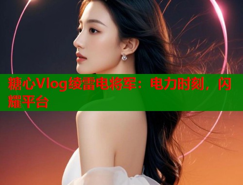 糖心Vlog绫雷电将军:电力时刻,闪耀平台 糖心Vlog绫雷电将军:电力时刻,闪耀平台