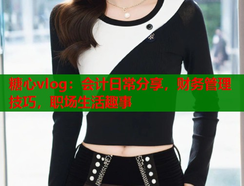 糖心vlog：会计日常分享，财务管理技巧，职场生活趣事