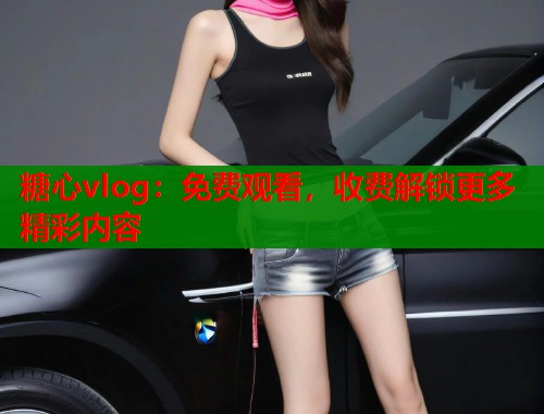 糖心vlog：免费观看，收费解锁更多精彩内容