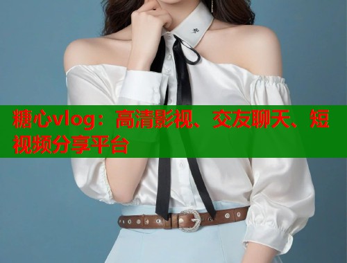 糖心vlog：高清影视、交友聊天、短视频分享平台